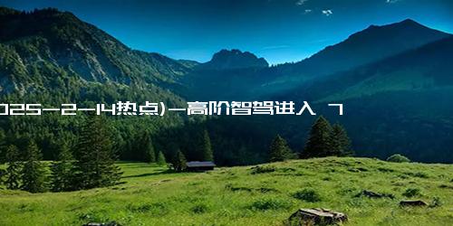 (2025-2-14热点)-高阶智驾进入 7 万级市场，比亚迪海鸥智驾版汽车 6.98 万元起